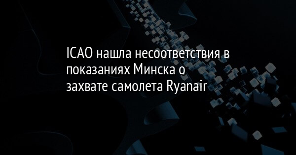 ICAO нашла несоответствия в показаниях Минска о захвате самолета Ryanair
