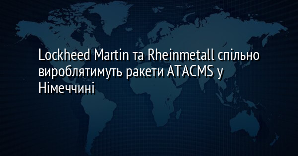 Lockheed Martin та Rheinmetall спільно вироблятимуть ракети ATACMS у Німеччині