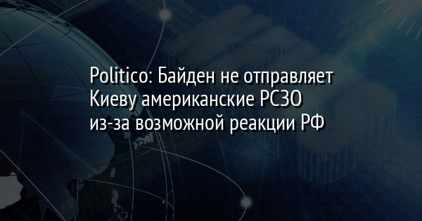 Politico: Байден не отправляет Киеву американские РСЗО из-за возможной реакции РФ