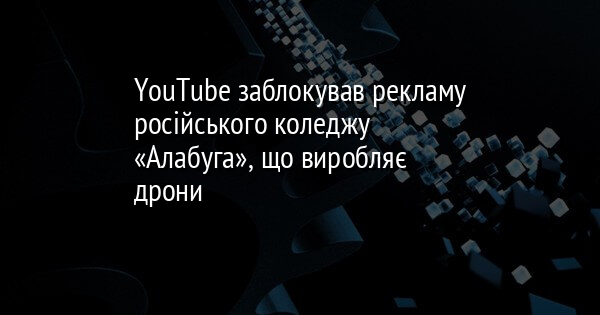 YouTube заблокував рекламу російського коледжу «Алабуга», що виробляє дрони